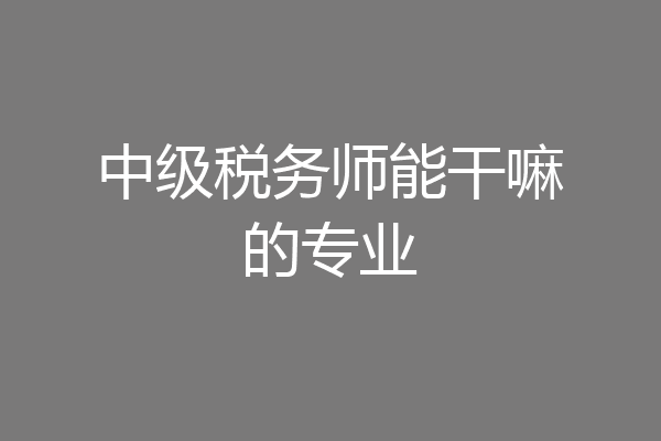 中级税务师能干嘛的专业
