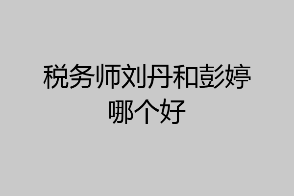 税务师刘丹和彭婷哪个好