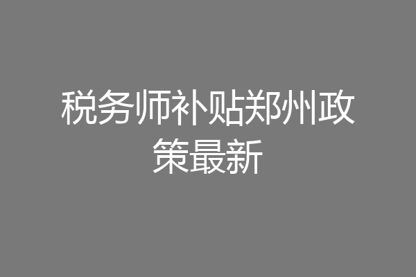 税务师补贴郑州政策最新