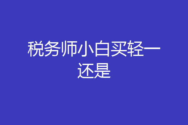 税务师小白买轻一还是