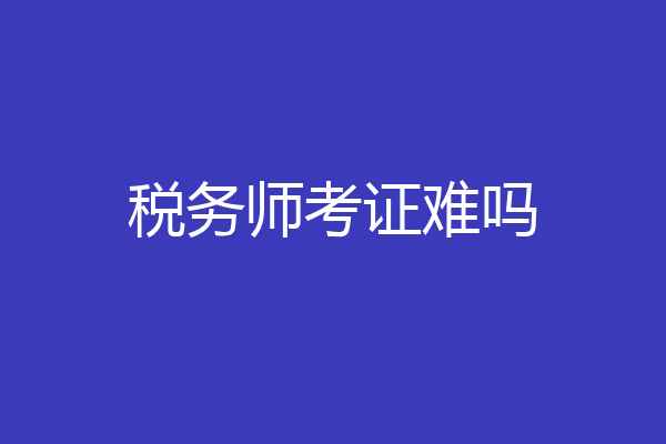 税务师考证难吗