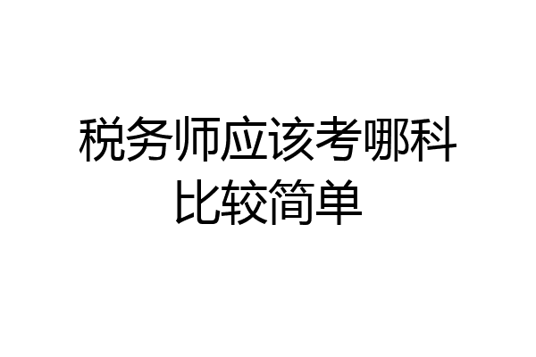 税务师应该考哪科比较简单