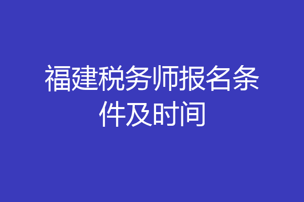 福建税务师报名条件及时间