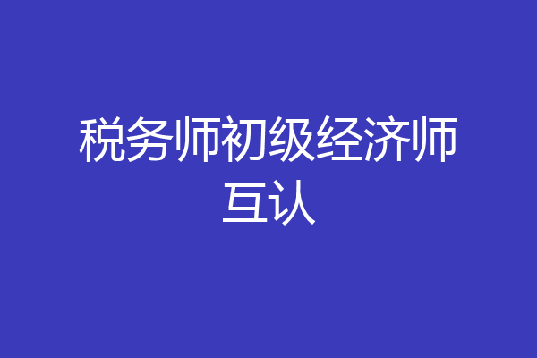 税务师初级经济师互认