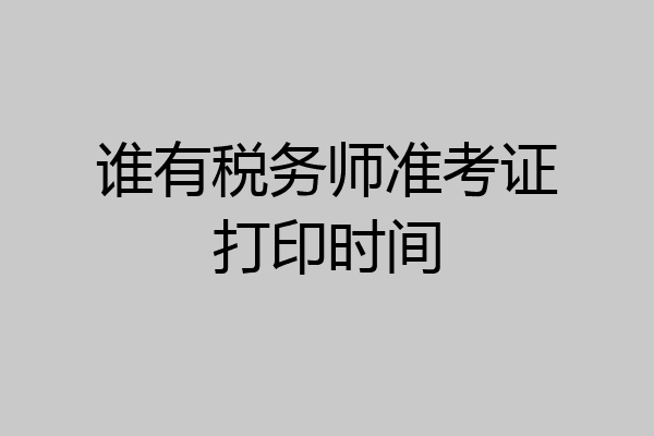 谁有税务师准考证打印时间