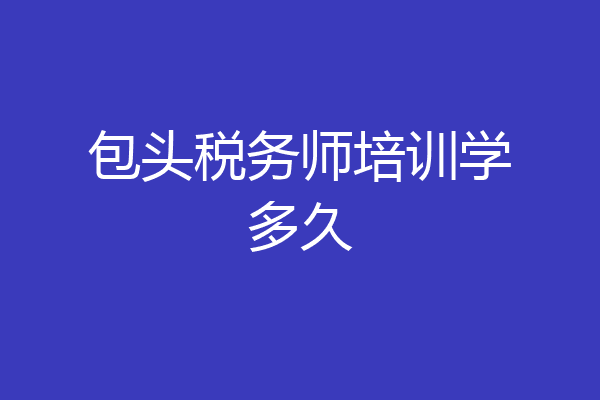 包头税务师培训学多久