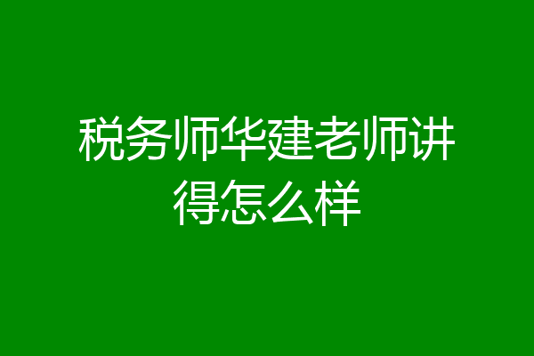 税务师华建老师讲得怎么样