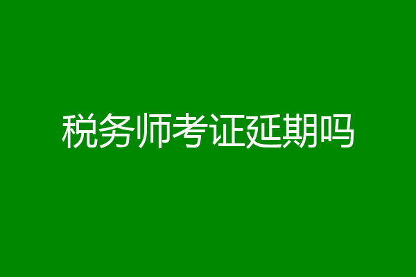 税务师考证延期吗