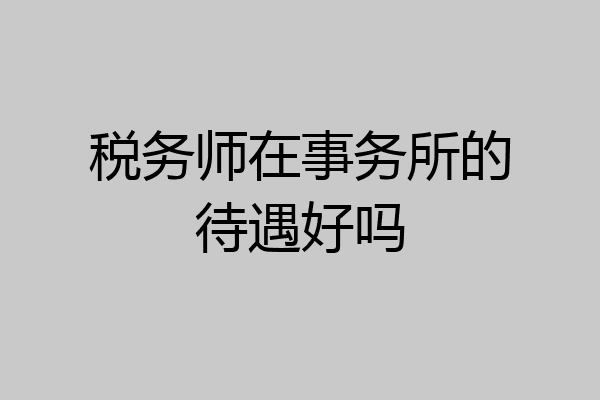 税务师在事务所的待遇好吗