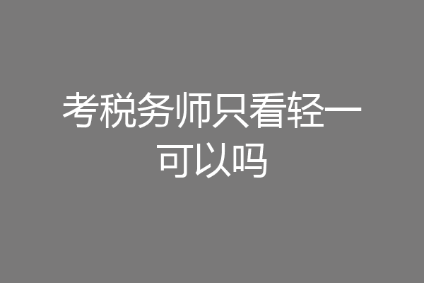 考税务师只看轻一可以吗