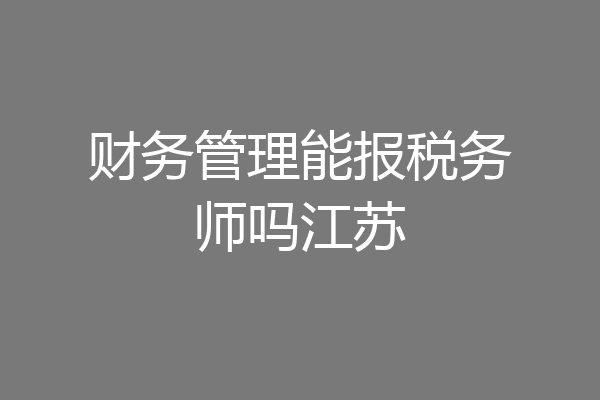 财务管理能报税务师吗江苏