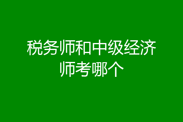 税务师和中级经济师考哪个