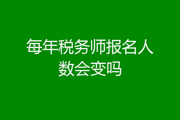 每年税务师报名人数会变吗