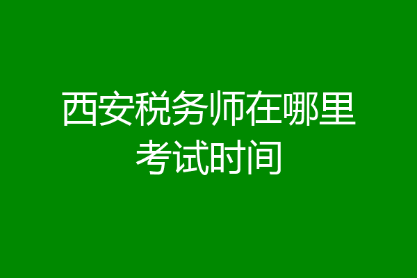 西安税务师在哪里考试时间