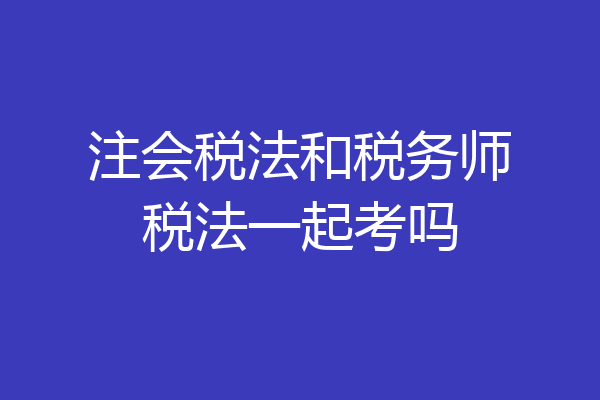 注会税法和税务师税法一起考吗
