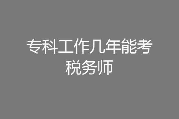 专科工作几年能考税务师