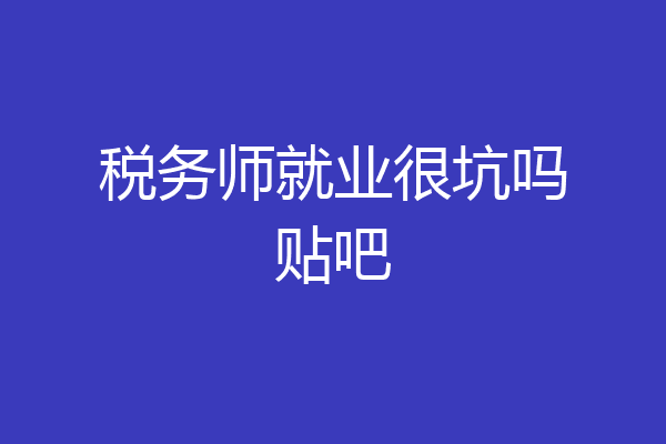 税务师就业很坑吗贴吧