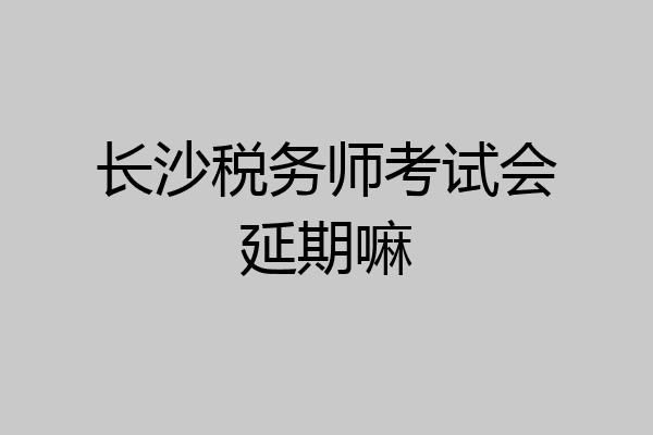 长沙税务师考试会延期嘛