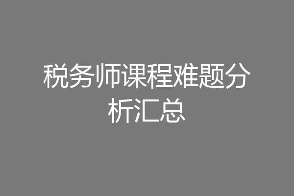税务师课程难题分析汇总