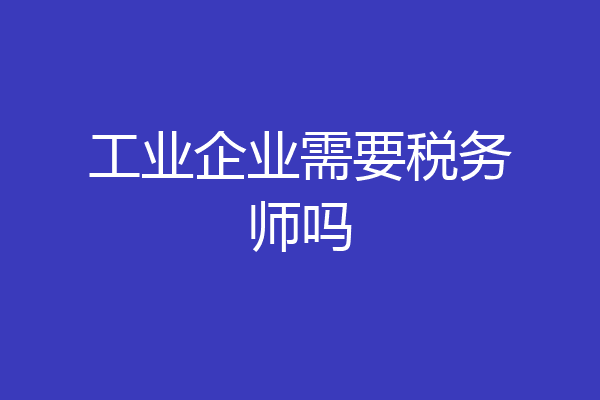 工业企业需要税务师吗