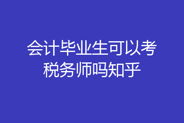 会计毕业生可以考税务师吗知乎