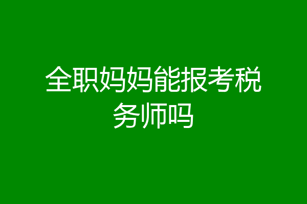 全职妈妈能报考税务师吗