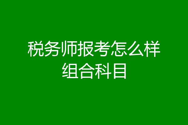 税务师报考怎么样组合科目