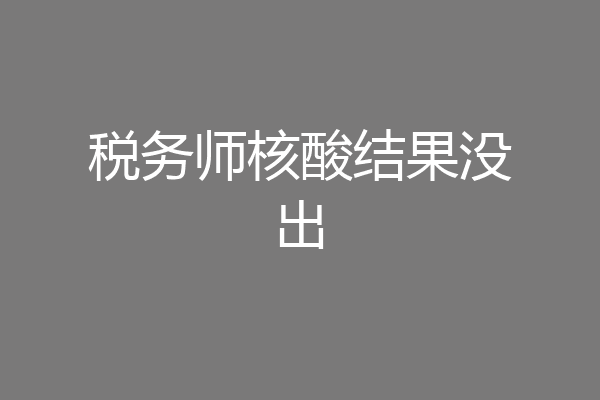 税务师核酸结果没出