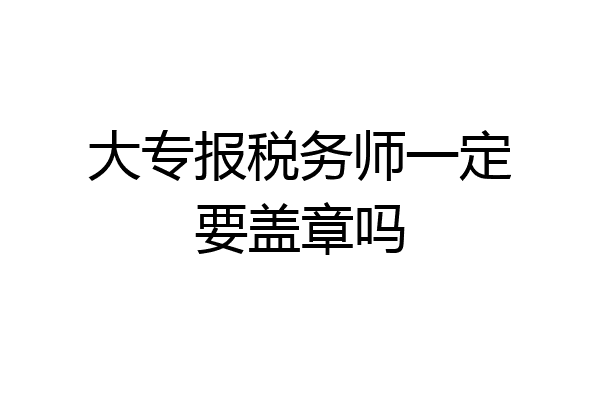 大专报税务师一定要盖章吗