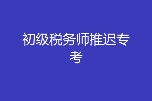 初级税务师推迟专考