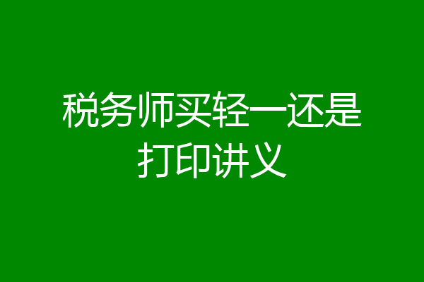 税务师买轻一还是打印讲义