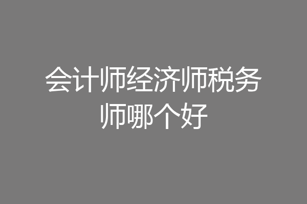 会计师经济师税务师哪个好