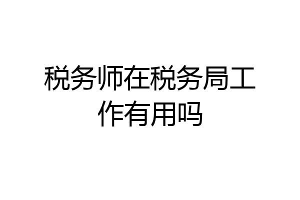 税务师在税务局工作有用吗