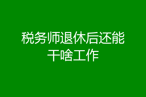 税务师退休后还能干啥工作