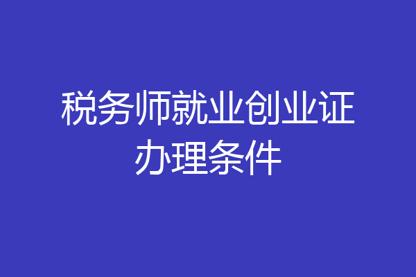 税务师就业创业证办理条件
