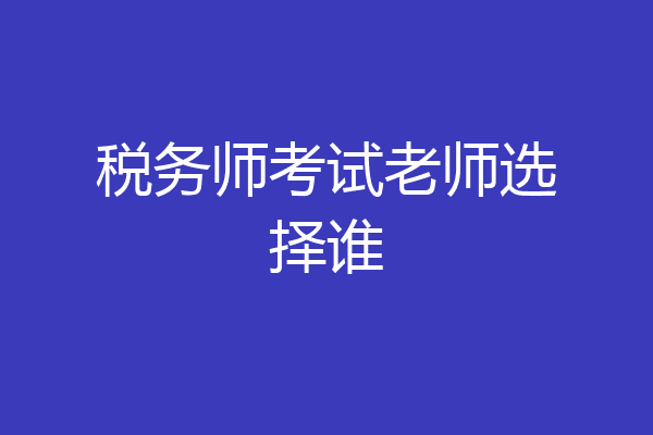 税务师考试老师选择谁