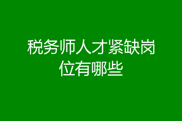 税务师人才紧缺岗位有哪些