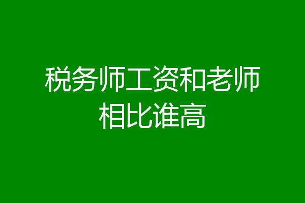 税务师工资和老师相比谁高