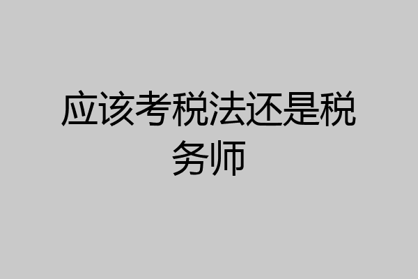 应该考税法还是税务师