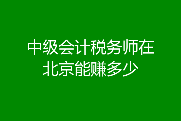 中级会计税务师在北京能赚多少