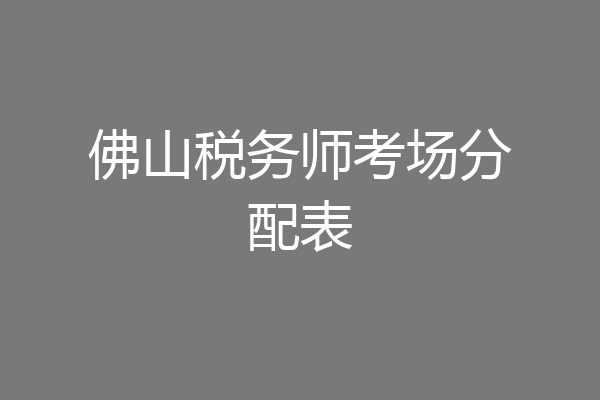 佛山税务师考场分配表