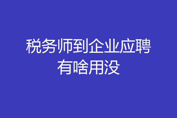 税务师到企业应聘有啥用没