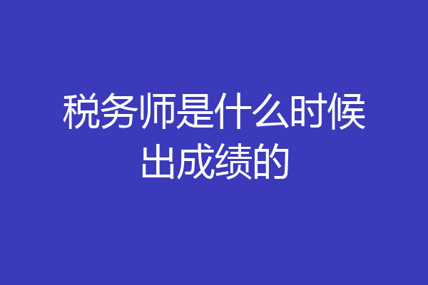 税务师是什么时候出成绩的