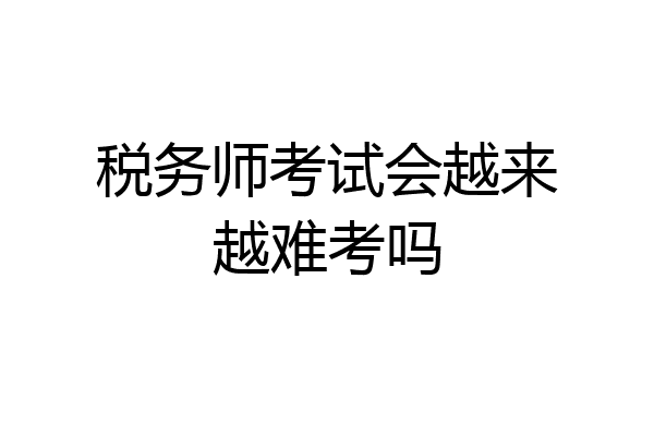 税务师考试会越来越难考吗
