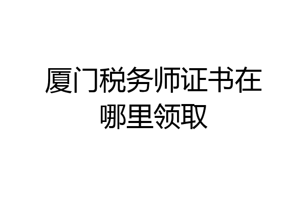 厦门税务师证书在哪里领取