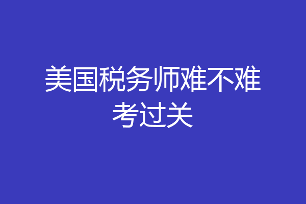 美国税务师难不难考过关