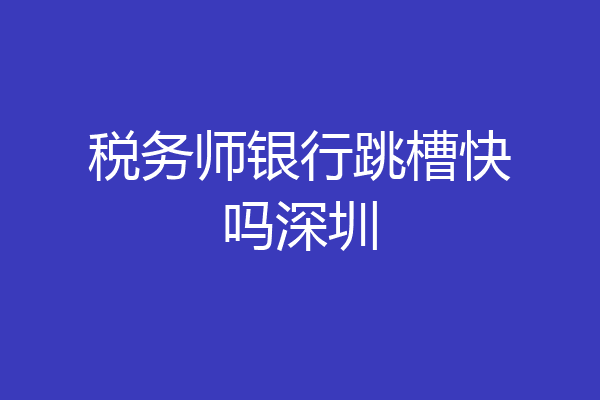 税务师银行跳槽快吗深圳