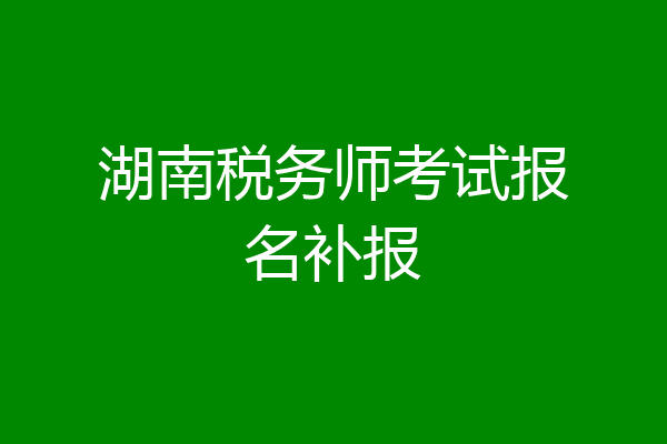湖南税务师考试报名补报