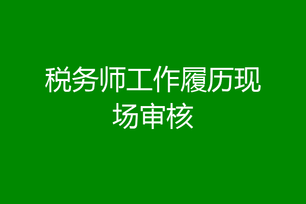 税务师工作履历现场审核