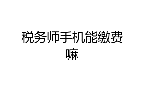 税务师手机能缴费嘛